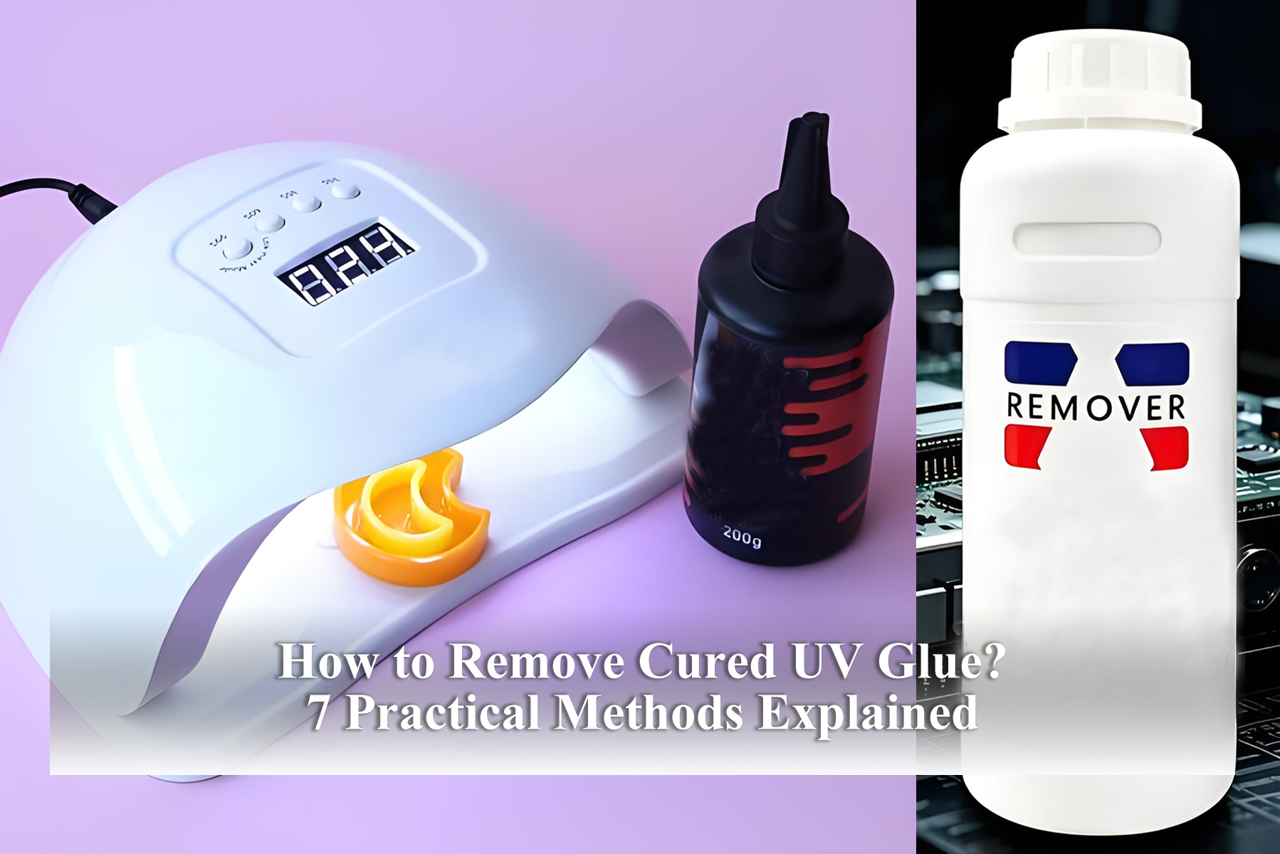 How to Remove Cured UV Glue? 7 Practical Methods Explained